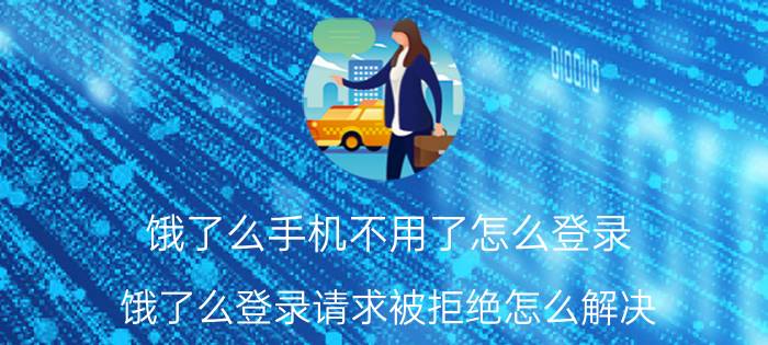 饿了么手机不用了怎么登录 饿了么登录请求被拒绝怎么解决？